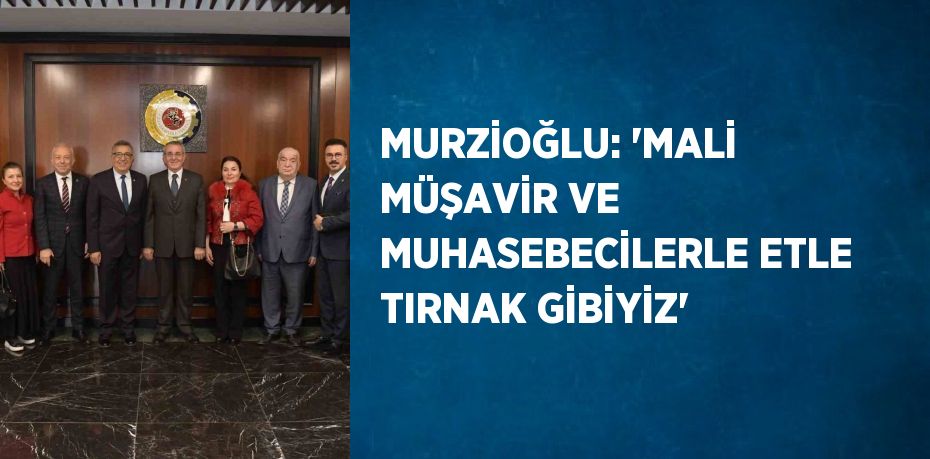 MURZİOĞLU: 'MALİ MÜŞAVİR VE MUHASEBECİLERLE ETLE TIRNAK GİBİYİZ'