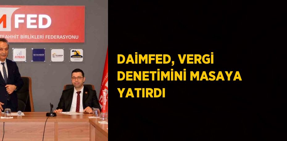 DAİMFED, VERGİ DENETİMİNİ MASAYA YATIRDI