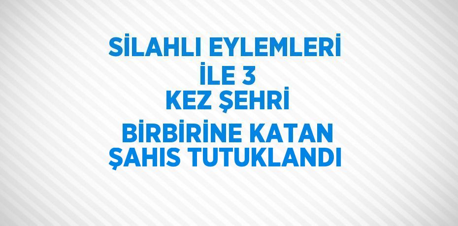 SİLAHLI EYLEMLERİ İLE 3 KEZ ŞEHRİ BİRBİRİNE KATAN ŞAHIS TUTUKLANDI