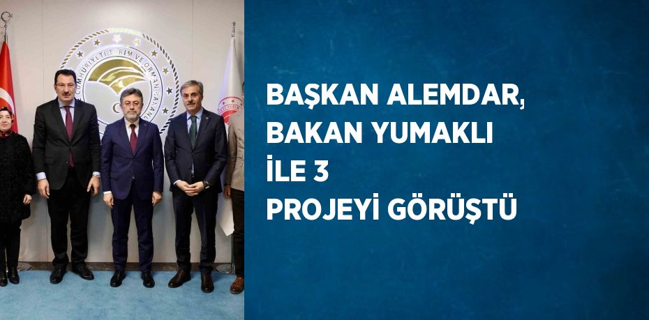 BAŞKAN ALEMDAR, BAKAN YUMAKLI İLE 3 PROJEYİ GÖRÜŞTÜ