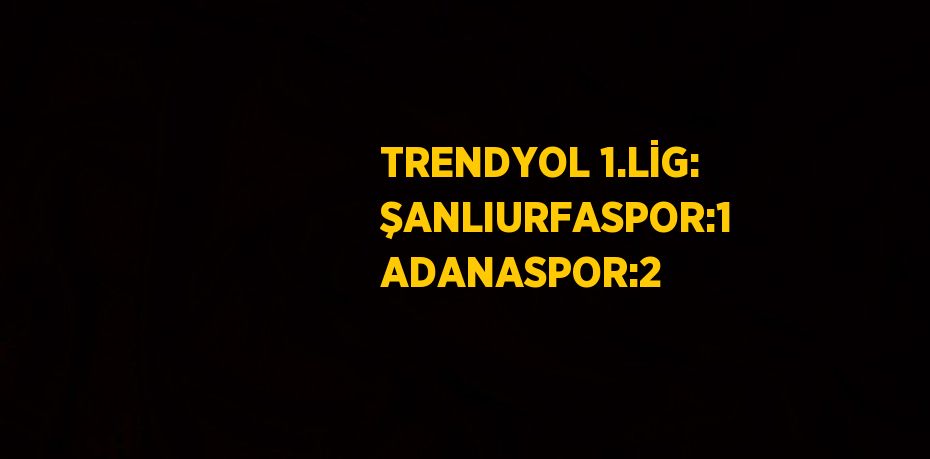 TRENDYOL 1.LİG: ŞANLIURFASPOR:1 ADANASPOR:2