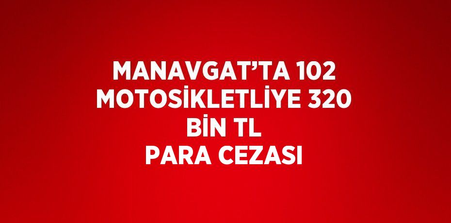 MANAVGAT’TA 102 MOTOSİKLETLİYE 320 BİN TL PARA CEZASI