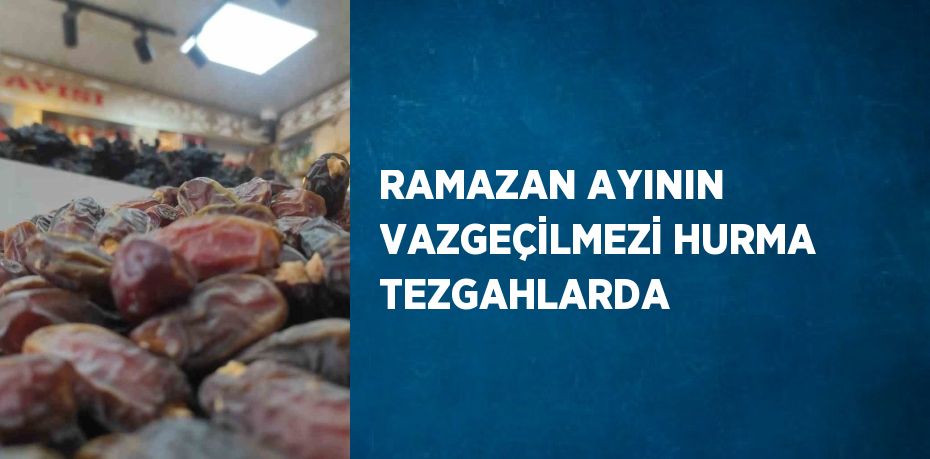 RAMAZAN AYININ VAZGEÇİLMEZİ HURMA TEZGAHLARDA