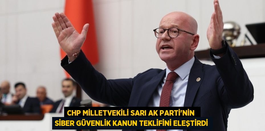 CHP MİLLETVEKİLİ SARI AK PARTİ’NİN  SİBER GÜVENLİK KANUN TEKLİFİNİ ELEŞTİRDİ