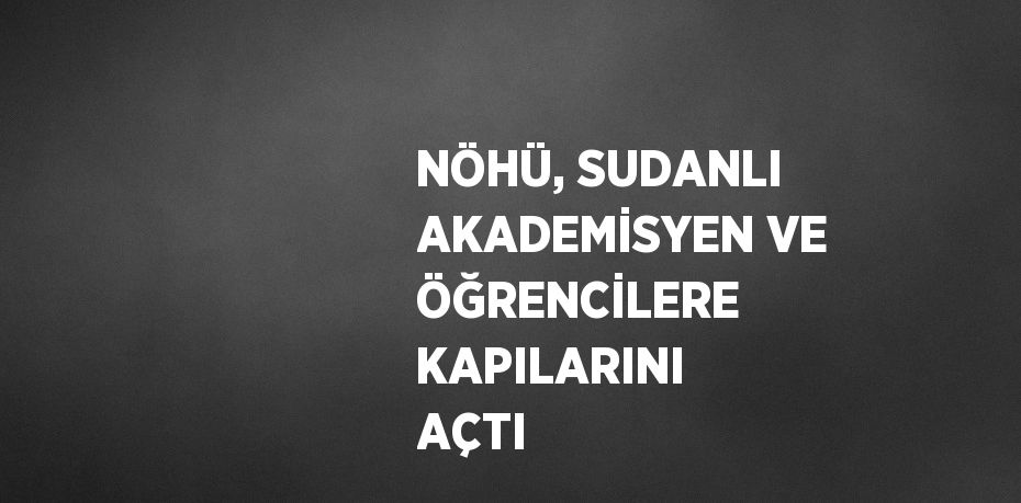 NÖHÜ, SUDANLI AKADEMİSYEN VE ÖĞRENCİLERE KAPILARINI AÇTI