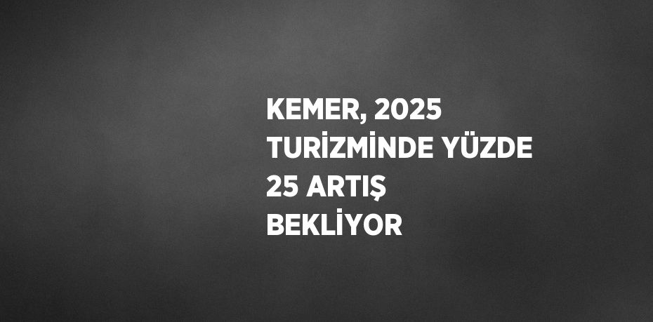 KEMER, 2025 TURİZMİNDE YÜZDE 25 ARTIŞ BEKLİYOR