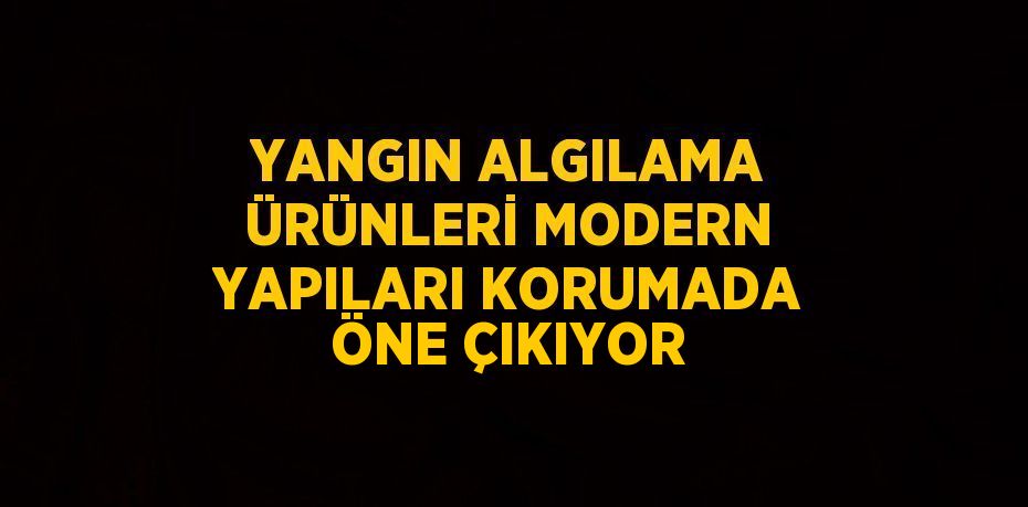 YANGIN ALGILAMA ÜRÜNLERİ MODERN YAPILARI KORUMADA ÖNE ÇIKIYOR