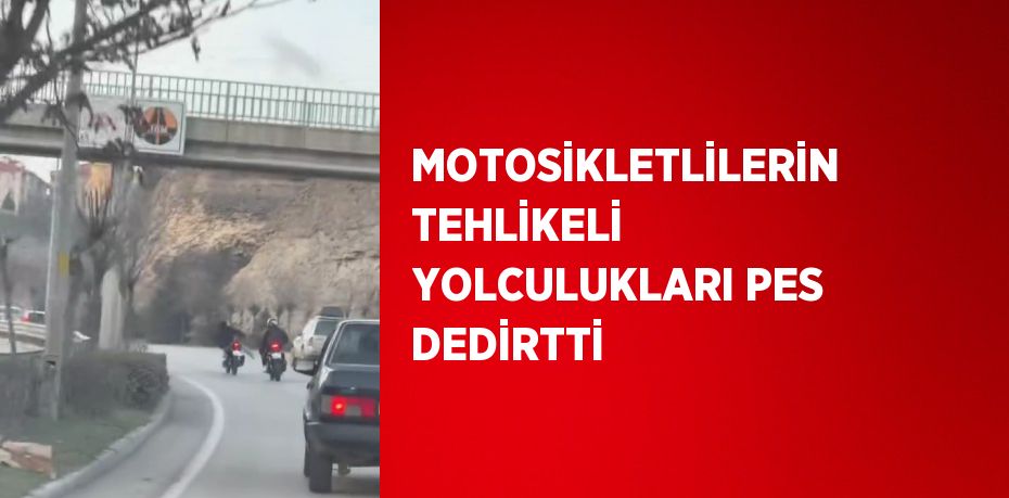 MOTOSİKLETLİLERİN TEHLİKELİ YOLCULUKLARI PES DEDİRTTİ