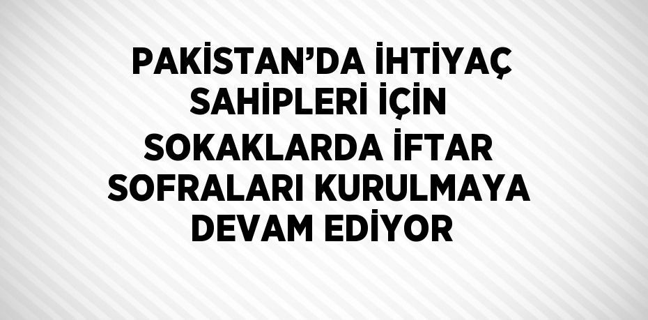 PAKİSTAN’DA İHTİYAÇ SAHİPLERİ İÇİN SOKAKLARDA İFTAR SOFRALARI KURULMAYA DEVAM EDİYOR