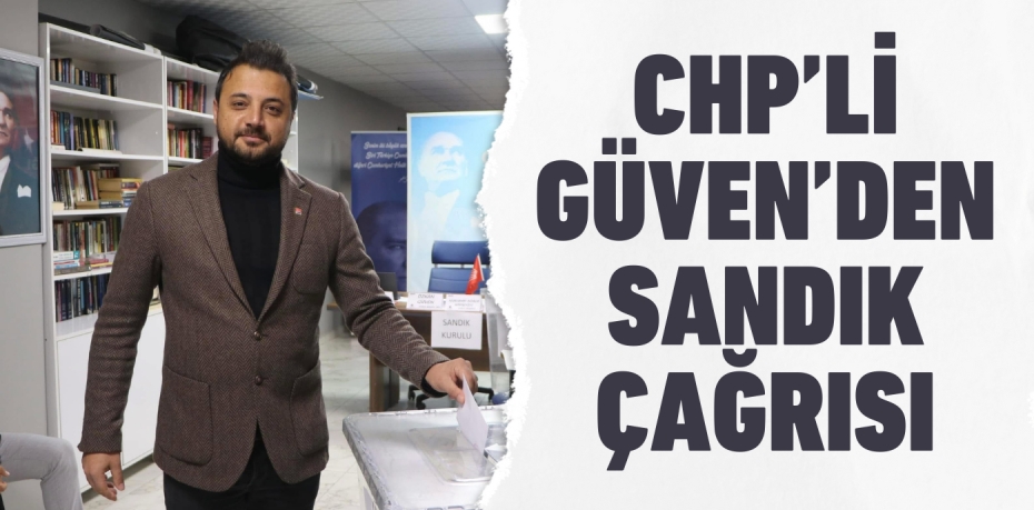 CHP’Lİ GÜVEN’DEN SANDIK ÇAĞRISI