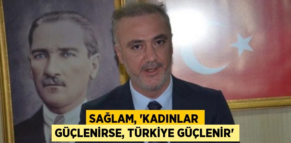 SAĞLAM, “KADINLAR GÜÇLENİRSE, TÜRKİYE GÜÇLENİR”
