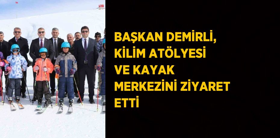 BAŞKAN DEMİRLİ, KİLİM ATÖLYESİ VE KAYAK MERKEZİNİ ZİYARET ETTİ