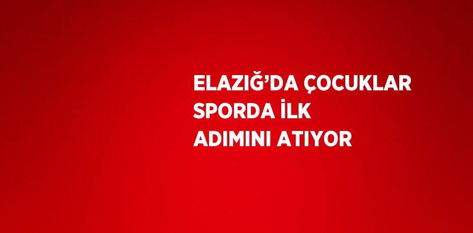 ELAZIĞ’DA ÇOCUKLAR SPORDA İLK ADIMINI ATIYOR