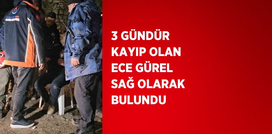 3 GÜNDÜR KAYIP OLAN ECE GÜREL SAĞ OLARAK BULUNDU