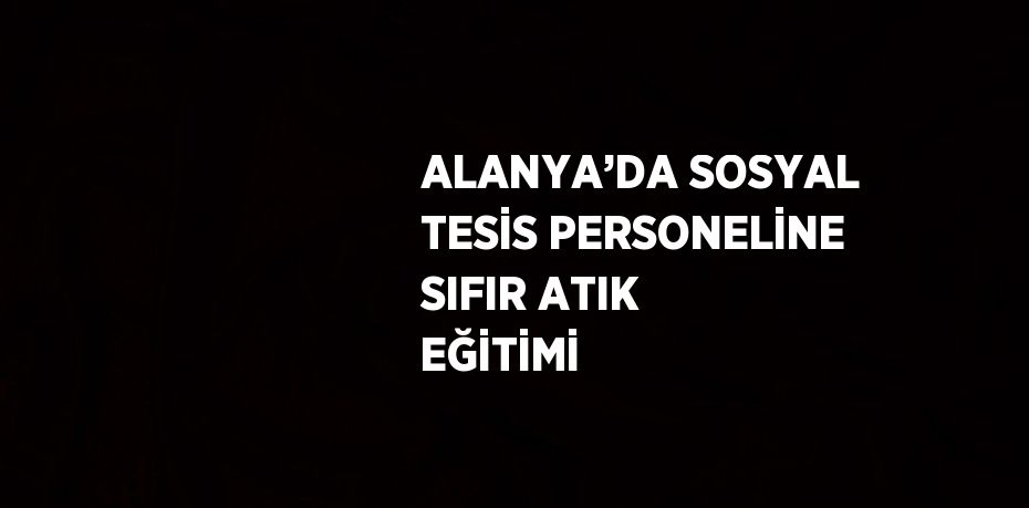 ALANYA’DA SOSYAL TESİS PERSONELİNE SIFIR ATIK EĞİTİMİ