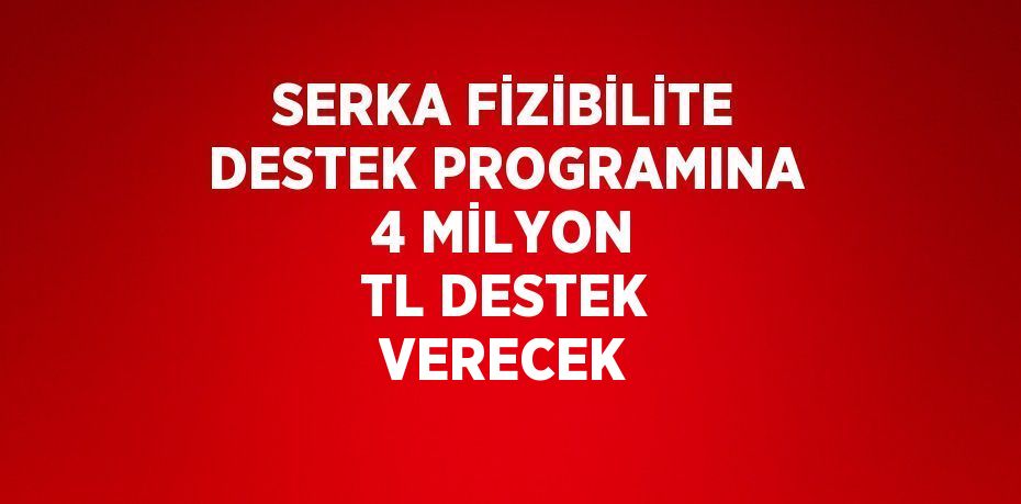 SERKA FİZİBİLİTE DESTEK PROGRAMINA 4 MİLYON TL DESTEK VERECEK