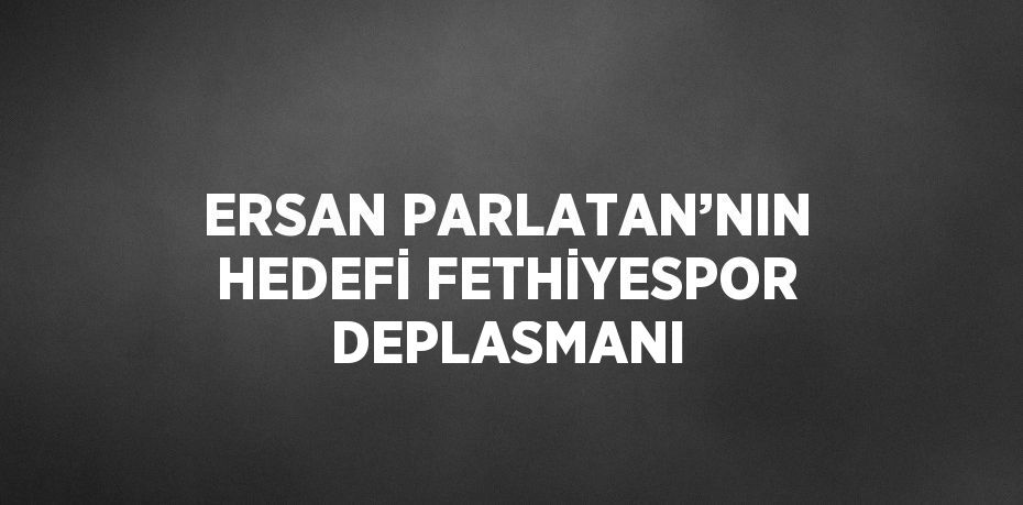 ERSAN PARLATAN’NIN HEDEFİ FETHİYESPOR DEPLASMANI