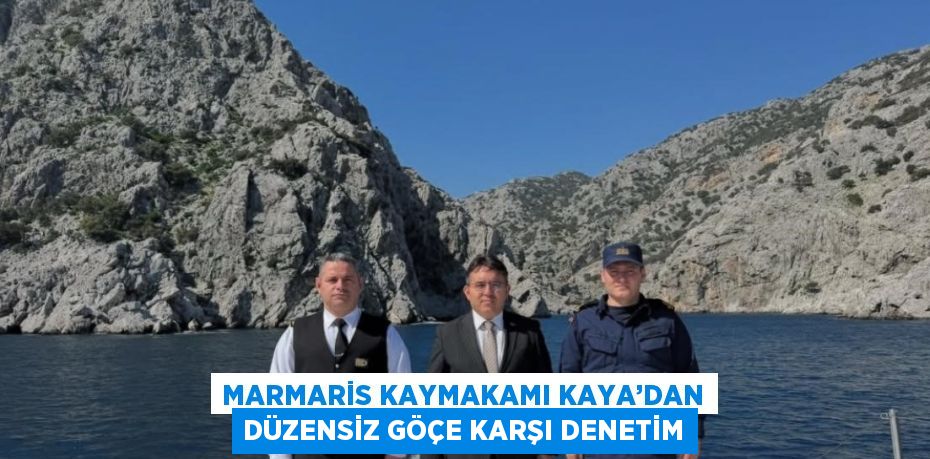 MARMARİS KAYMAKAMI KAYA’DAN DÜZENSİZ GÖÇE KARŞI DENETİM