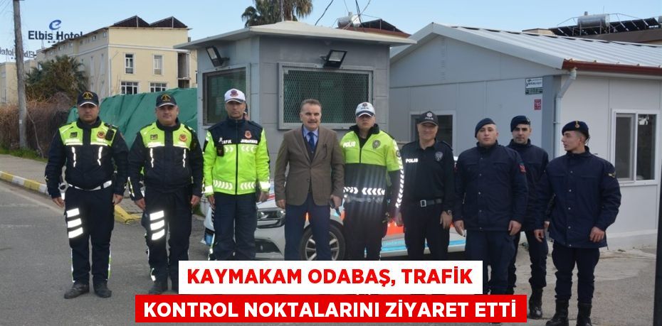 KAYMAKAM ODABAŞ, TRAFİK KONTROL NOKTALARINI ZİYARET ETTİ