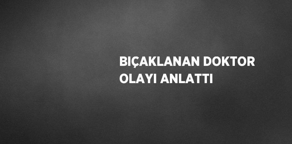 BIÇAKLANAN DOKTOR OLAYI ANLATTI