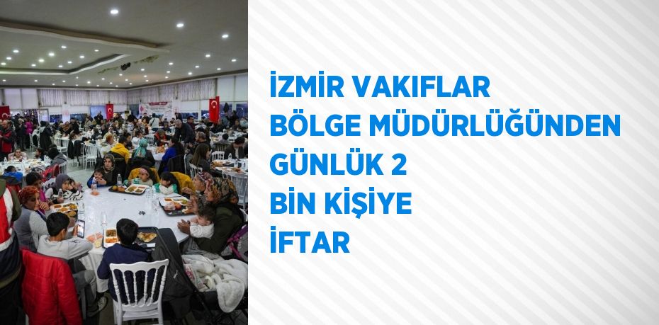 İZMİR VAKIFLAR BÖLGE MÜDÜRLÜĞÜNDEN GÜNLÜK 2 BİN KİŞİYE İFTAR