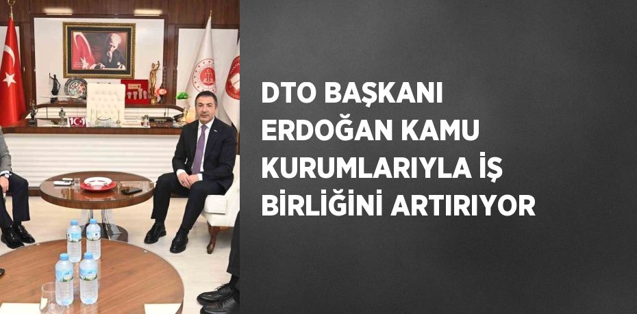 DTO BAŞKANI ERDOĞAN KAMU KURUMLARIYLA İŞ BİRLİĞİNİ ARTIRIYOR