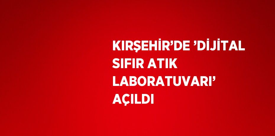 KIRŞEHİR’DE ’DİJİTAL SIFIR ATIK LABORATUVARI’ AÇILDI