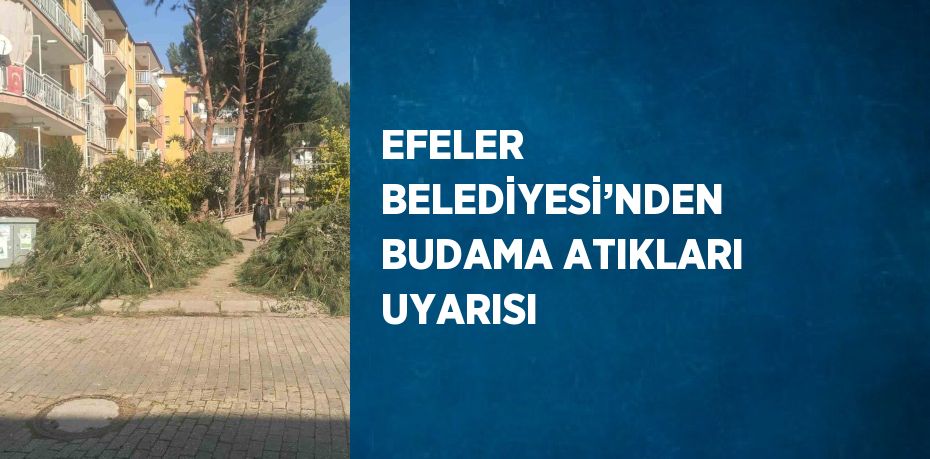 EFELER BELEDİYESİ’NDEN BUDAMA ATIKLARI UYARISI