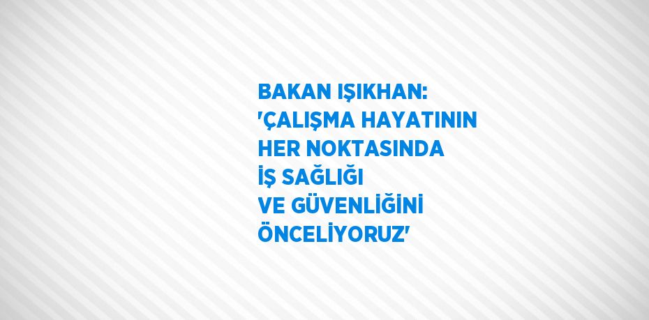 BAKAN IŞIKHAN: 'ÇALIŞMA HAYATININ HER NOKTASINDA İŞ SAĞLIĞI VE GÜVENLİĞİNİ ÖNCELİYORUZ'