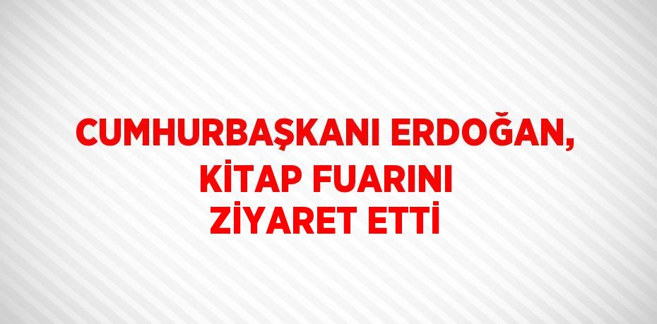 CUMHURBAŞKANI ERDOĞAN, KİTAP FUARINI ZİYARET ETTİ