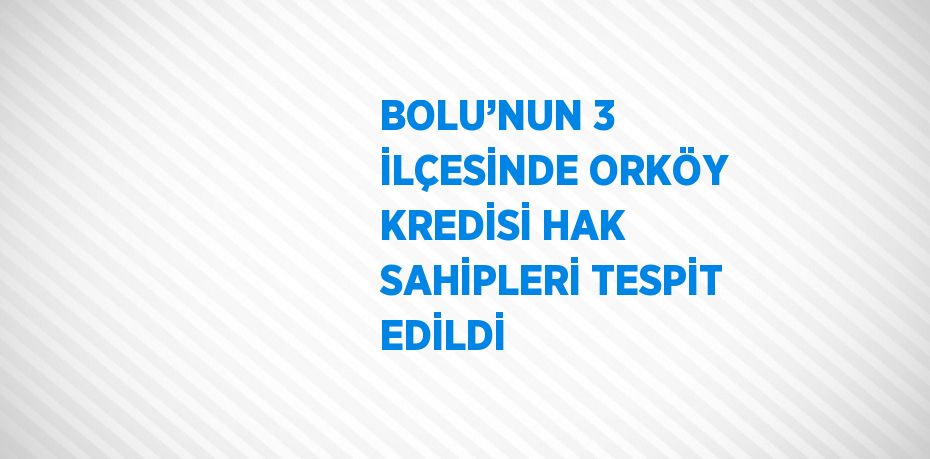 BOLU’NUN 3 İLÇESİNDE ORKÖY KREDİSİ HAK SAHİPLERİ TESPİT EDİLDİ