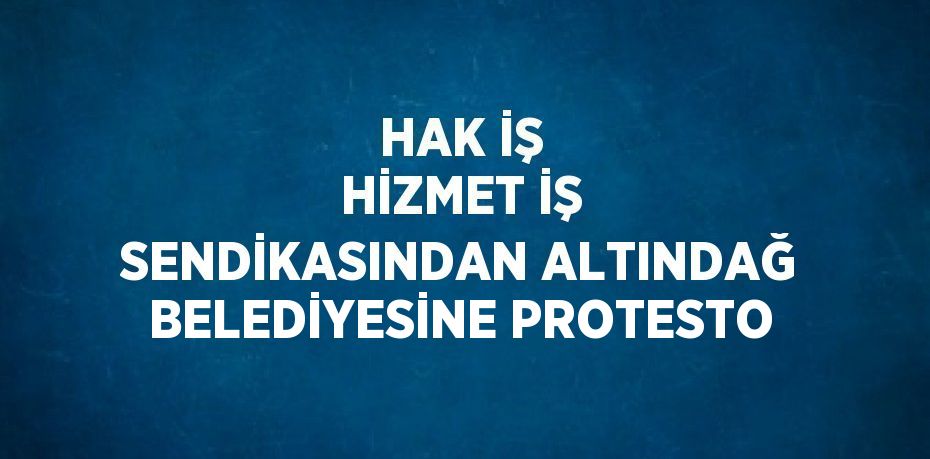 HAK İŞ HİZMET İŞ SENDİKASINDAN ALTINDAĞ BELEDİYESİNE PROTESTO