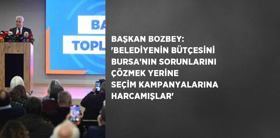 BAŞKAN BOZBEY: 'BELEDİYENİN BÜTÇESİNİ BURSA’NIN SORUNLARINI ÇÖZMEK YERİNE SEÇİM KAMPANYALARINA HARCAMIŞLAR'