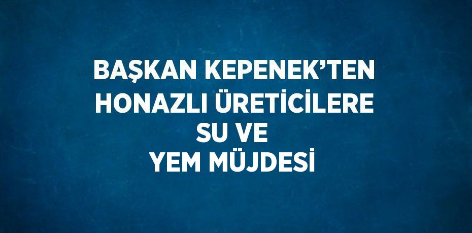 BAŞKAN KEPENEK’TEN HONAZLI ÜRETİCİLERE SU VE YEM MÜJDESİ