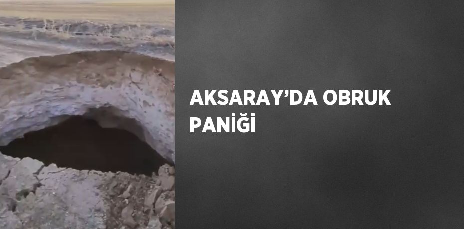 AKSARAY’DA OBRUK PANİĞİ