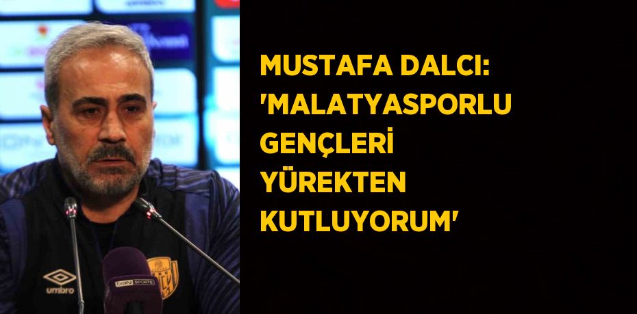 MUSTAFA DALCI: 'MALATYASPORLU GENÇLERİ YÜREKTEN KUTLUYORUM'