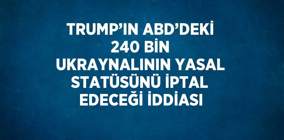 TRUMP’IN ABD’DEKİ 240 BİN UKRAYNALININ YASAL STATÜSÜNÜ İPTAL EDECEĞİ İDDİASI