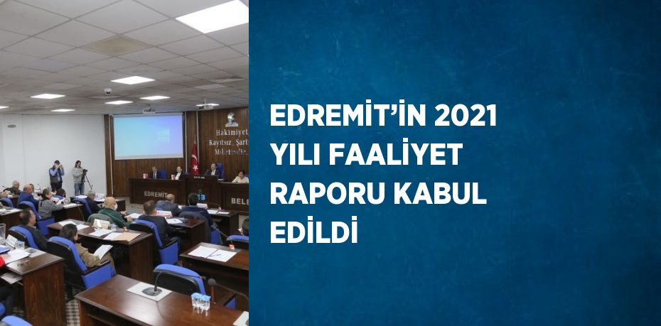 EDREMİT’İN 2021 YILI FAALİYET RAPORU KABUL EDİLDİ