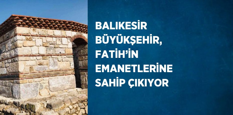 BALIKESİR BÜYÜKŞEHİR, FATİH’İN EMANETLERİNE SAHİP ÇIKIYOR