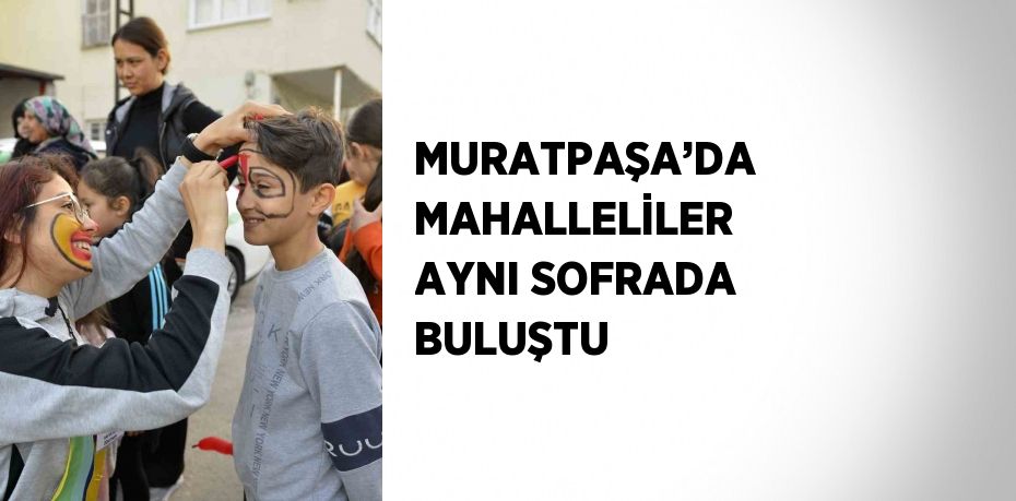 MURATPAŞA’DA MAHALLELİLER AYNI SOFRADA BULUŞTU