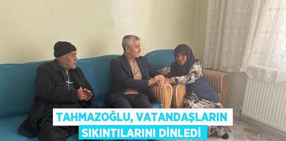 TAHMAZOĞLU, VATANDAŞLARIN SIKINTILARINI DİNLEDİ