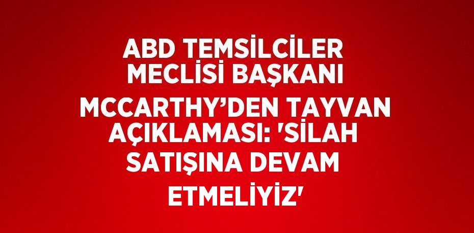 ABD TEMSİLCİLER MECLİSİ BAŞKANI MCCARTHY’DEN TAYVAN AÇIKLAMASI: 'SİLAH SATIŞINA DEVAM ETMELİYİZ'