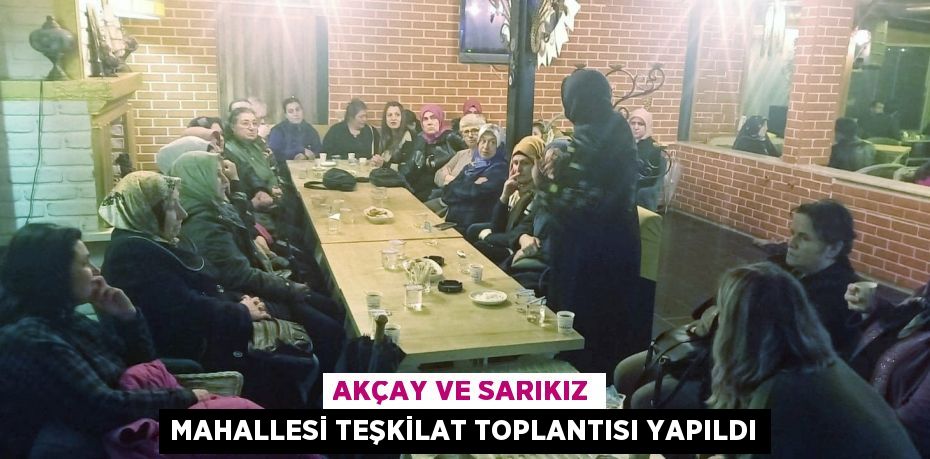 AKÇAY VE SARIKIZ MAHALLESİ TEŞKİLAT TOPLANTISI YAPILDI