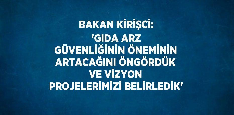 BAKAN KİRİŞCİ: 'GIDA ARZ GÜVENLİĞİNİN ÖNEMİNİN ARTACAĞINI ÖNGÖRDÜK VE VİZYON PROJELERİMİZİ BELİRLEDİK'