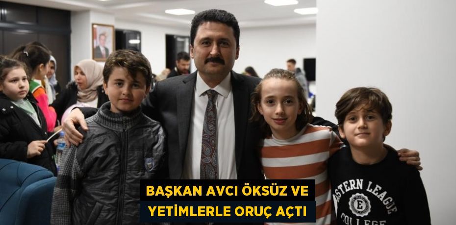 BAŞKAN AVCI ÖKSÜZ VE  YETİMLERLE ORUÇ AÇTI