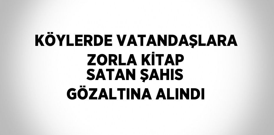 KÖYLERDE VATANDAŞLARA ZORLA KİTAP SATAN ŞAHIS GÖZALTINA ALINDI