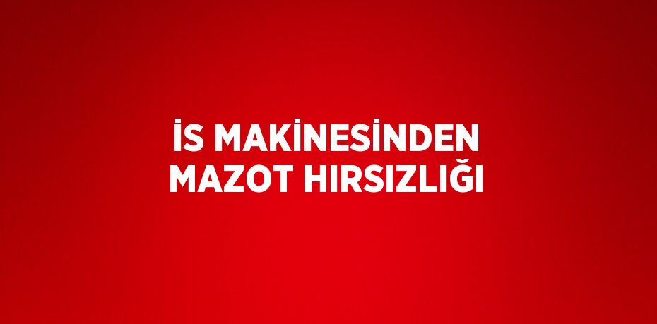 İS MAKİNESİNDEN MAZOT HIRSIZLIĞI