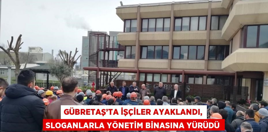 GÜBRETAŞ’TA İŞÇİLER AYAKLANDI, SLOGANLARLA YÖNETİM BİNASINA YÜRÜDÜ