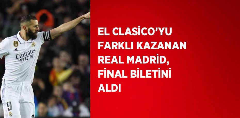 EL CLASİCO’YU FARKLI KAZANAN REAL MADRİD, FİNAL BİLETİNİ ALDI