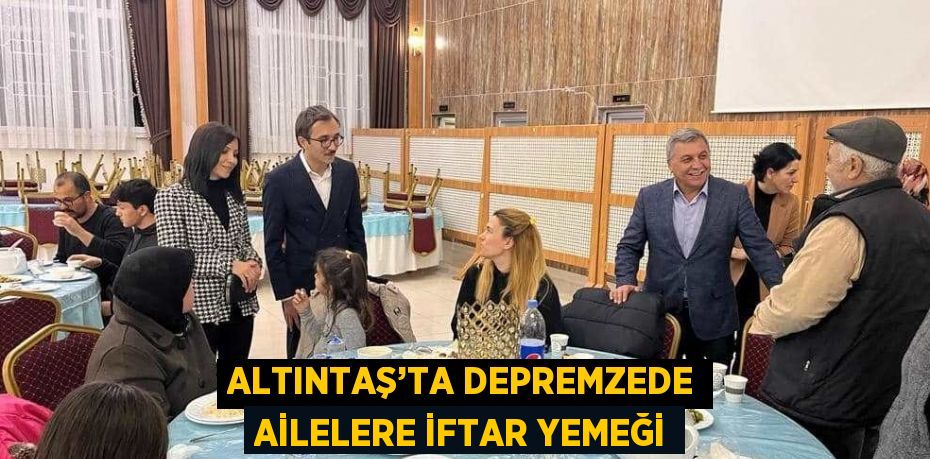 ALTINTAŞ’TA DEPREMZEDE AİLELERE İFTAR YEMEĞİ